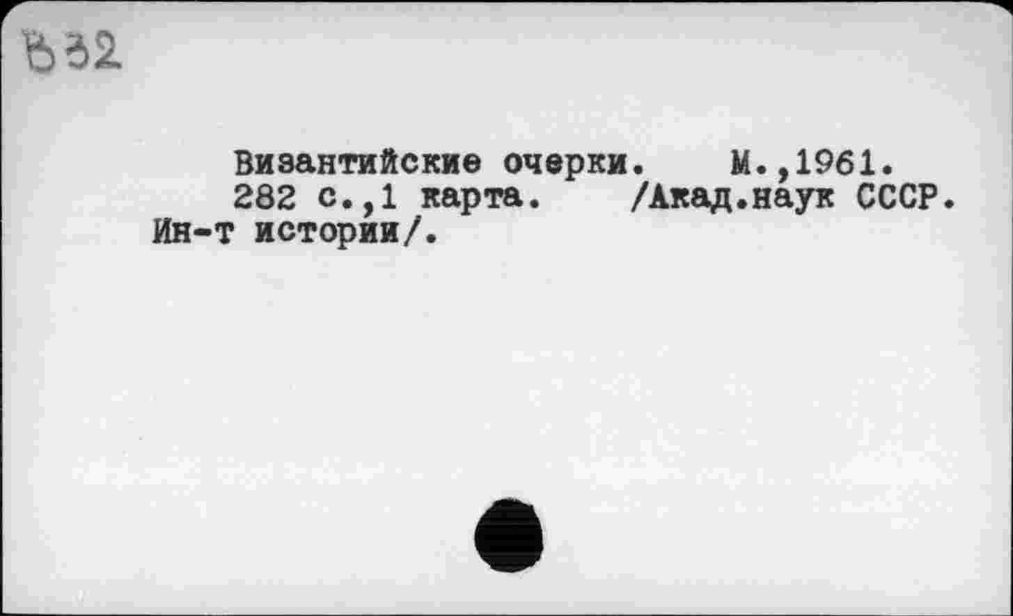 ﻿ђд2.
Византийские очерки. М.,1961.
282 с.,1 карта. /Акад.наук СССР. Ин-т истории/.